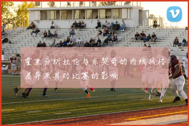 霍里分析杜伦与东契奇的内线风格差异及其对比赛的影响